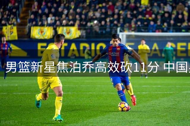男篮新星焦泊乔高效砍11分 中国男篮34分大胜喀麦隆