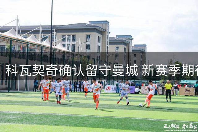 科瓦契奇确认留守曼城 新赛季期待强势复出