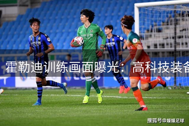 霍勒迪训练画面曝光：高科技装备实时监测运动员身体数据